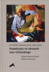 Do Polski idziemy przez cały świat Karpatczycy na obrazach Jana Gilowskiego - Zybert Elżbieta Barbara, Maruszak Elżbieta