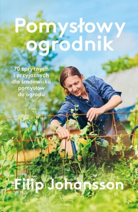 Pomysłowy ogrodnik. 70 sprytnych i przyjaznych dla środowiska pomysłów do ogrodu - Filip Johansson