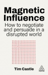 Magnetic Influence. How to Negotiate and Persuade in a Disrupted World Tim Castle