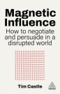 Magnetic Influence. How to Negotiate and Persuade in a Disrupted World - Tim Castle
