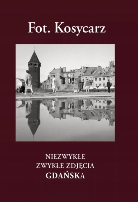 Fot. Kosycarz. Niezwykłe zwykłe zdjęcia Gdańska - Opracowanie zbiorowe