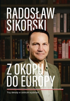 Z okopu do Europy. Trzy dekady w centrum wydarzeń - Radosław Sikorski