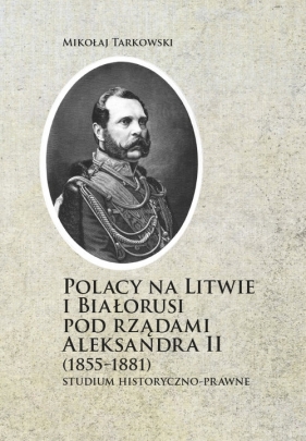 Polacy na Litwie i Bialorusi pod rządami Aleksandra II (1855-1881) - Tarkowski Mikołaj