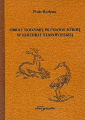 Obraz rodzimej przyrody dzikiej w kulturze staropolskiej - Badyna Piotr<br />