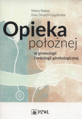 Opieka położnej w ginekologii i onkologii ginekologicznej - Maria Rabiej, Ewa Dmoch-Gajzlerska