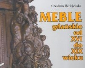 Meble gdańskie od XVI do XIX wieku - Betlejewska Czesława