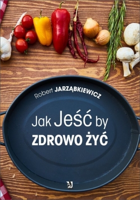 Jak Jeść by Zdrowo Żyć - Jarząbkiewicz Robert