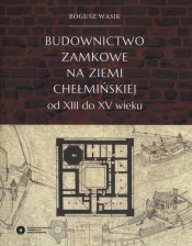 Budownictwo zamkowe na ziemi chełmińskiej od XIII do XV wieku - Wasik Bogusz