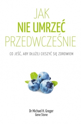 Jak nie umrzeć przedwcześnie. Co jeść, aby dłużej cieszyć się zdrowiem - Michael Greger, Gene Stone