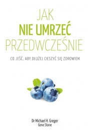 Jak nie umrzeć przedwcześnie. Co jeść, aby dłużej cieszyć się zdrowiem - Michael Greger, Gene Stone