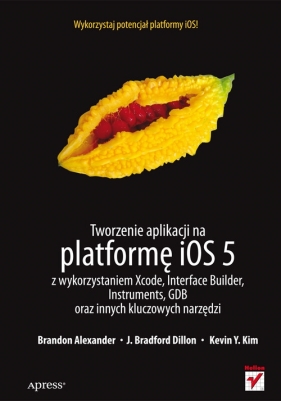 Tworzenie aplikacji na platformę iOS 5 z wykorzystaniem Xcode, Interface Builder, Instruments, GDB - Brandon Alexander, J. Bradford Dillon, Kevin Y. Kim