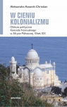 W cieniu kolonializmu. Oblicze polityczne Kościoła francuskiego w Afryce Aleksandra Kasznik-Christian