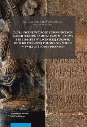 Zagraniczne podróże budowniczych (architektów, kamieniarzy, murarzy) i rzeźbiarzy w łacińskiej Europie od X do pierwszej połowy XIV wieku w świetle źródeł pisanych - Michalina Duda, Sławomir Jóźwiak, Marcin Wiewióra