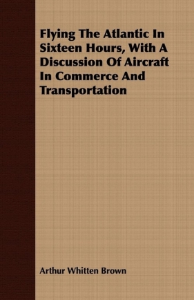 Flying The Atlantic In Sixteen Hours, With A Discussion Of Aircraft In Commerce And Transportation - Brown Arthur Whitten