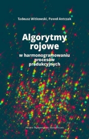 Algorytmy rojowe w harmonogramowaniu procesów produkcyjnych - Paweł Antczak, Witkowski Tadeusz