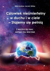 Człowiek nieśmiertelny w duchu i w ciele - Stajemy się pełnią. Z miłości do was, abyśmy żyli wieczni - Mieczysław Jacek Skiba