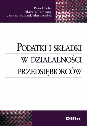 Podatki i składki w działalności przedsiębiorców - Felis Paweł, Jamroży Marcin, Szlęzak-Matusewicz Joanna
