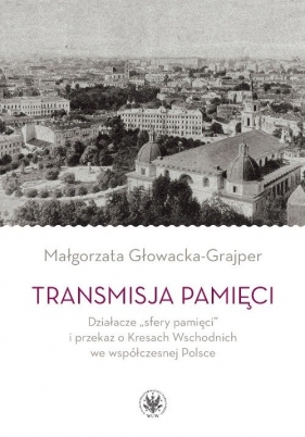Transmisja pamięci Działacze sfery pamięci i przekaz o Kresach Wschodnich we współczesnej Polsce - Głowacka-Grajper Małgorzata