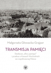 Transmisja pamięci Działacze sfery pamięci i przekaz o Kresach Wschodnich we współczesnej Polsce