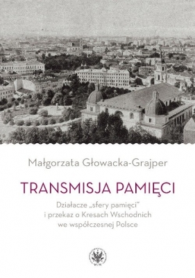 Transmisja pamięci Działacze sfery pamięci i przekaz o Kresach Wschodnich we współczesnej Polsce - Małgorzata Głowacka-Grajper