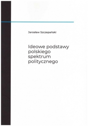 Ideowe podstawy polskiego spektrum politycznego - Szczepański Jarosław