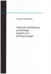 Ideowe podstawy polskiego spektrum politycznego - Szczepański Jarosław