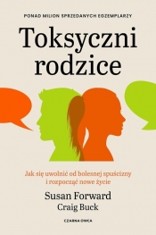 Toksyczni rodzice. Jak się uwolnić od bolesnej spuścizny i rozpocząć nowe życie - Craig Buck, Susan Forward