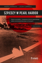 Szpiedzy w Pearl Harbor. Wojna wywiadów i nieopisana historia japońskiego ataku na amerykańską bazę na Hawajach - Harmon Mark, Carroll Leon