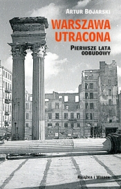 Warszawa utracona. Pierwsze lata odbudowy - Artur Bojarski