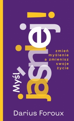 Myśl jasno! Zmień sposób myślenia, a zmienisz swoje życie - Darius Foroux