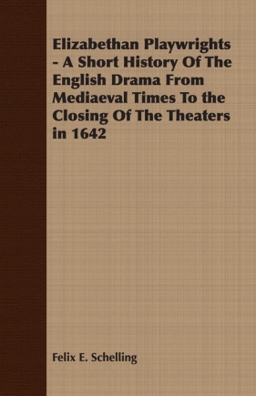 Elizabethan Playwrights - A Short History Of The English Drama From Mediaeval Times To the Closing Of The Theaters in 1642 - Schelling Felix E.