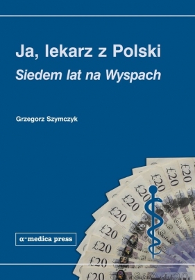 Ja lekarz z Polski Siedem lat na Wyspach - Szymczyk Grzegorz