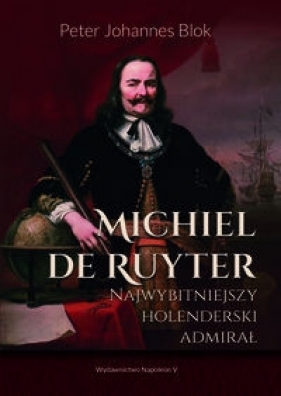 Michiel de Ruyter Najwybitniejszy holenderski admirał - Peter Johannes Blok