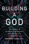 Building a God. The Ethics of Artificial Intelligence and the Race to Control It Christopher DiCarlo