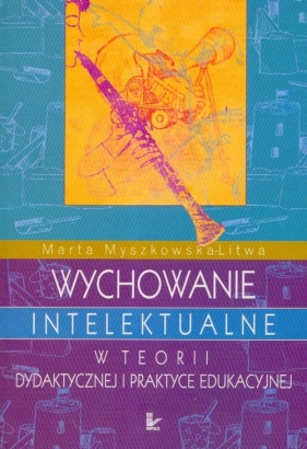 Wychowanie intelektualne w teorii dydaktycznej i praktyce edukacyjnej - Marta Myszkowska-Litwa