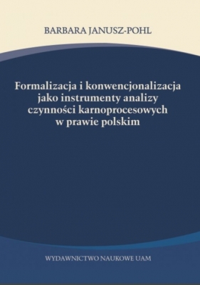 Formalizacja i konwencjonalizacja jako instrumenty analizy czynności karnoprocesowych w prawie polskim - Janusz-Pohl Barbara