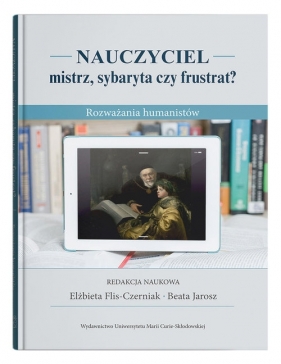 Nauczyciel - mistrz, sybaryta czy frustrat? Rozważania humanistów - red. Elżbieta Flis-Czerniak, Jarosz Beata