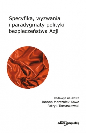 Specyfika, wyzwania i paradygmaty polityki bezpieczeństwa Azji - Marszałek-Kawa Joanna, Tomaszewski Patryk