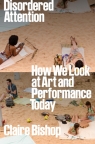 Disordered Attention: How We Look at Art and Performance Today Claire Bishop