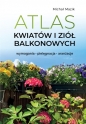 Atlas kwiatów i ziół balkonowych. Wymagania. Pielęgnacja. Aranżacje - Michał Mazik