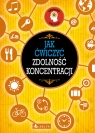 Jak ćwiczyć zdolność koncentracji Opracowanie zbiorowe