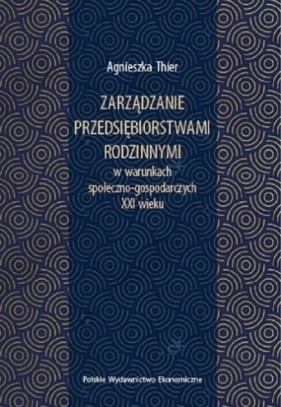 Zarządzanie przedsiębiorstwami rodzinnymi w warunkach społeczno-gospodarczych XXI wieku - Agnieszka Thier