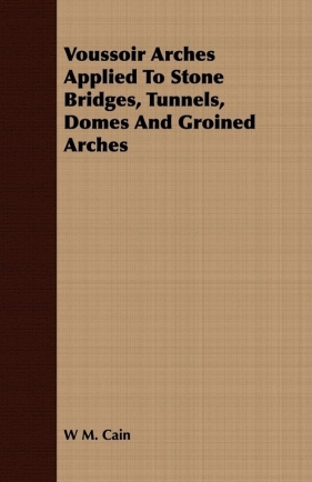 Voussoir Arches Applied To Stone Bridges, Tunnels, Domes And Groined Arches - Cain W M.