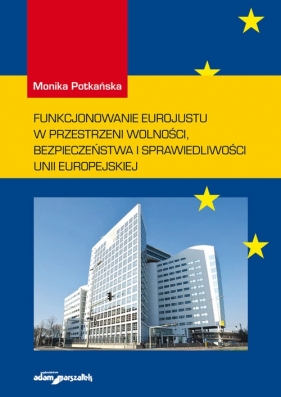 Funkcjonowanie Eurojustu w przestrzeni wolności, bezpieczeństwa i sprawiedliwości Unii Europejskiej - Potkańska Monika
