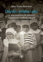 Dziecko, rodzina i płeć w amerykańskich inicjatywach humanitarnych i filantropijnych w II Rzeczypospolitej - Kuźma-Markowska Sylwia