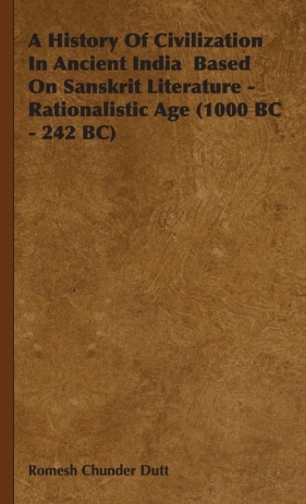 A History of Civilization in Ancient India Based on Sanskrit Literature - Rationalistic Age (1000 BC - 242 BC) - Dutt Romesh Chunder