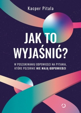 Jak to wyjaśnić? W poszukiwaniu odpowiedzi na pytania, które pozornie nie mają odpowiedzi [wyd. 2, 2 - Pitala Kacper