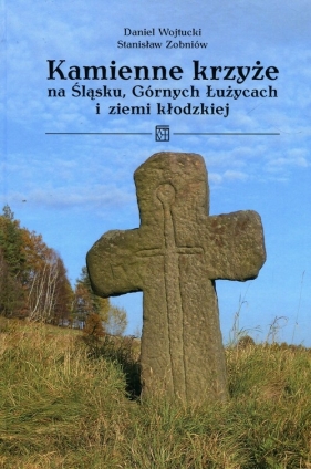 Kamienne krzyże na Śląsku Górnych Łużycach i ziemi kłodzkiej - Stanisław Zobniów, Daniel Wojtucki