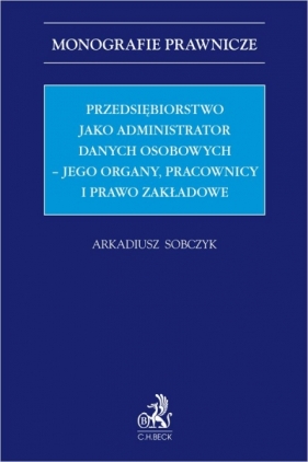 Przedsiębiorstwo jako administrator danych osobowych – jego organy, pracownicy i prawo zakładowe - Arkadiusz Sobczyk
