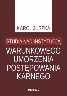 Studia nad instytucją warunkowego umorzenia postępowania karnego - Juszka Karol